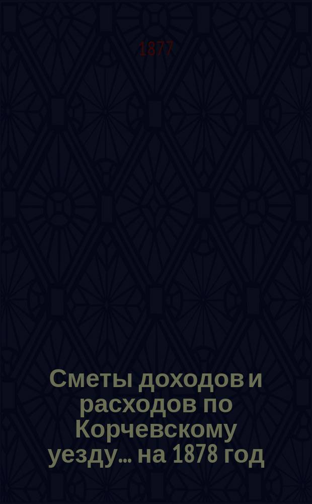 [Сметы доходов и расходов] по Корчевскому уезду... ... на 1878 год