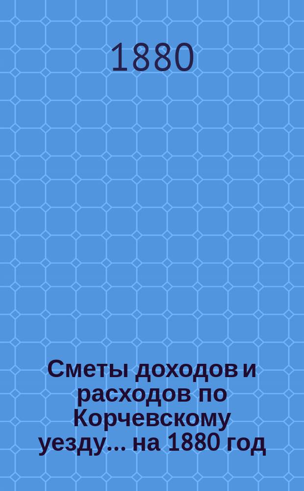 [Сметы доходов и расходов] по Корчевскому уезду... ... на 1880 год