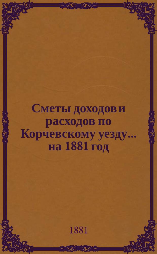 [Сметы доходов и расходов] по Корчевскому уезду... ... на 1881 год