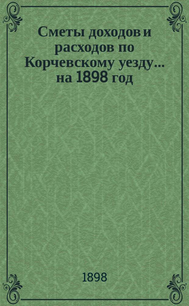 [Сметы доходов и расходов] по Корчевскому уезду... ... на 1898 год