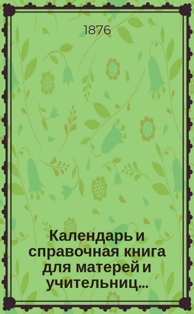 Календарь и справочная книга для матерей и учительниц...