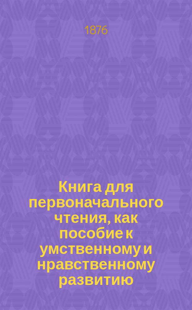 Книга для первоначального чтения, как пособие к умственному и нравственному развитию. Вып. 1