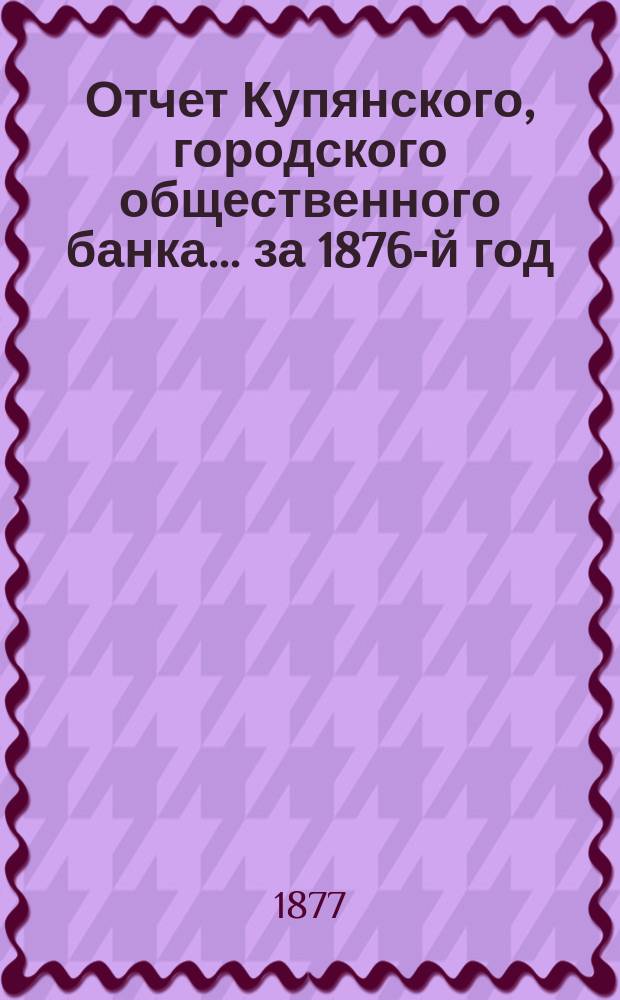 Отчет Купянского, городского общественного банка... за 1876-й год