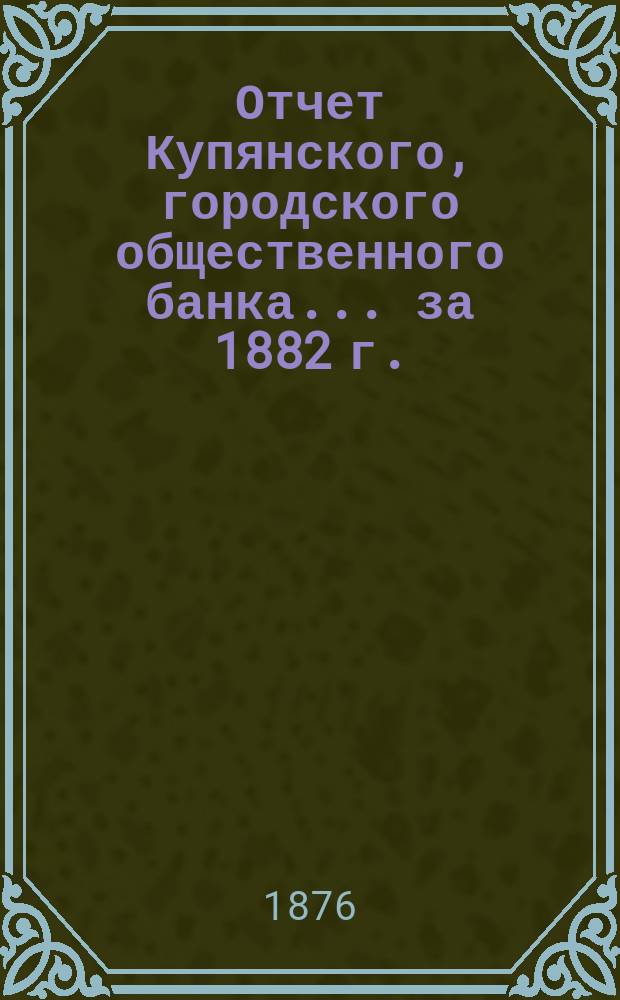 Отчет Купянского, городского общественного банка... за 1882 г.
