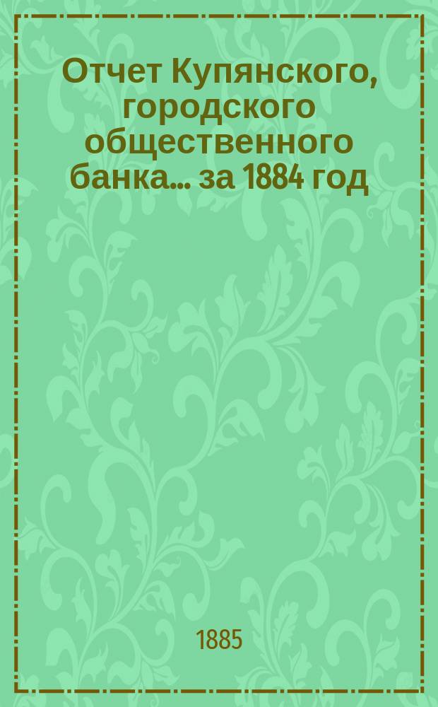 Отчет Купянского, городского общественного банка... за 1884 год