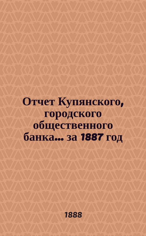 Отчет Купянского, городского общественного банка... за 1887 год
