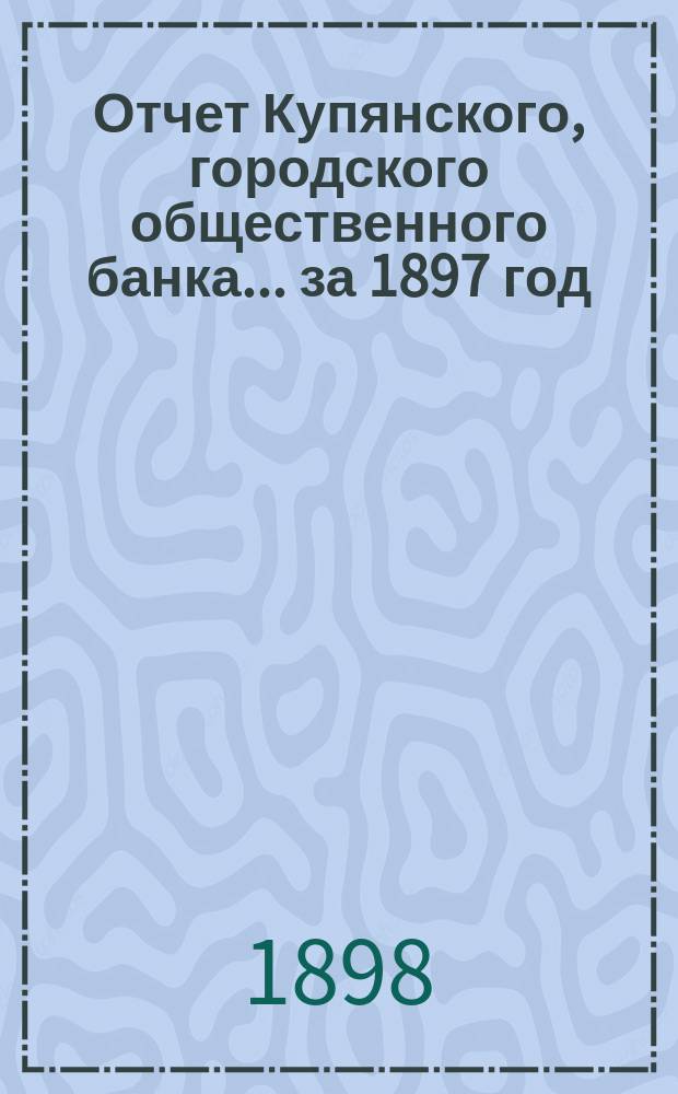 Отчет Купянского, городского общественного банка... за 1897 год
