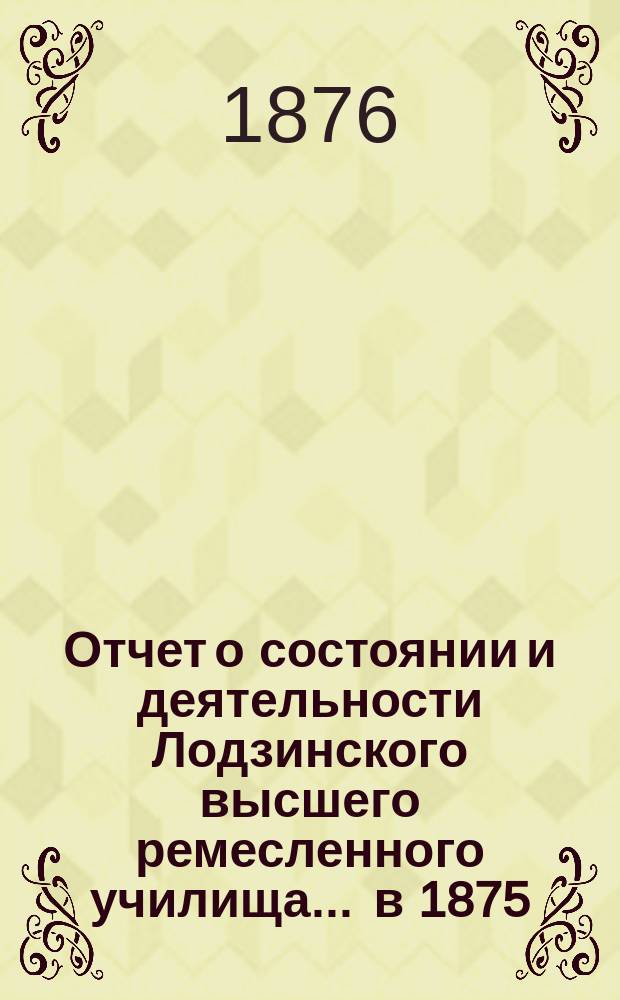 Отчет о состоянии и деятельности Лодзинского высшего ремесленного училища... ... в 1875/6 учебном году