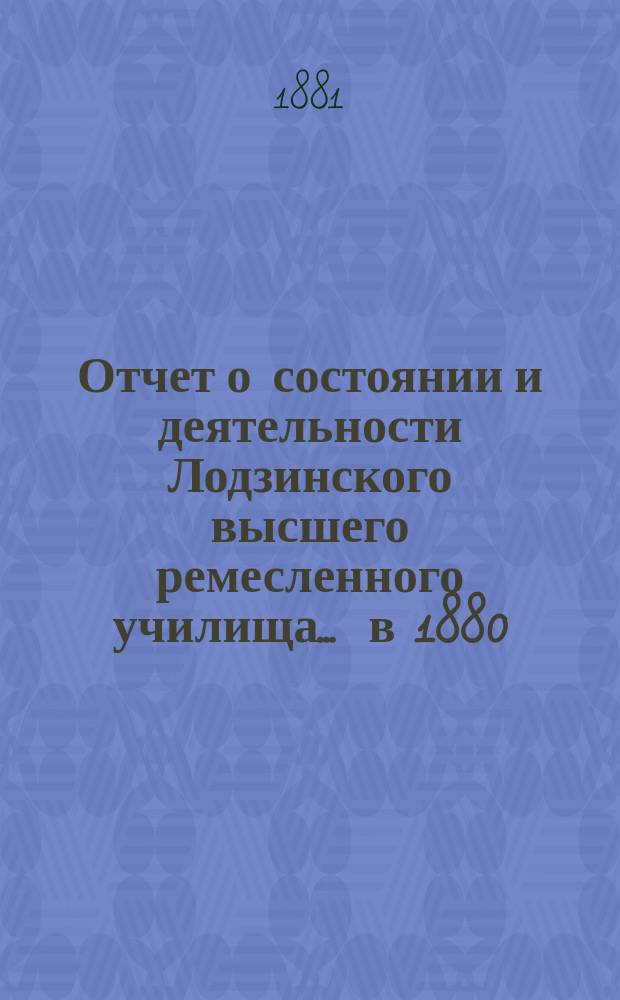Отчет о состоянии и деятельности Лодзинского высшего ремесленного училища... ... в 1880/1 учебном году
