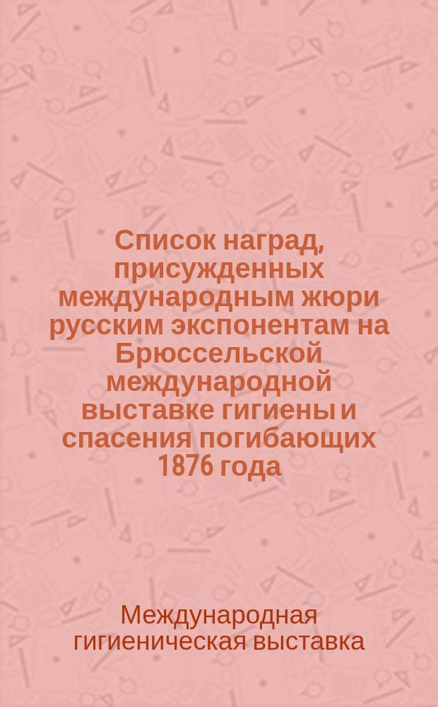 Список наград, присужденных международным жюри русским экспонентам на Брюссельской международной выставке гигиены и спасения погибающих 1876 года