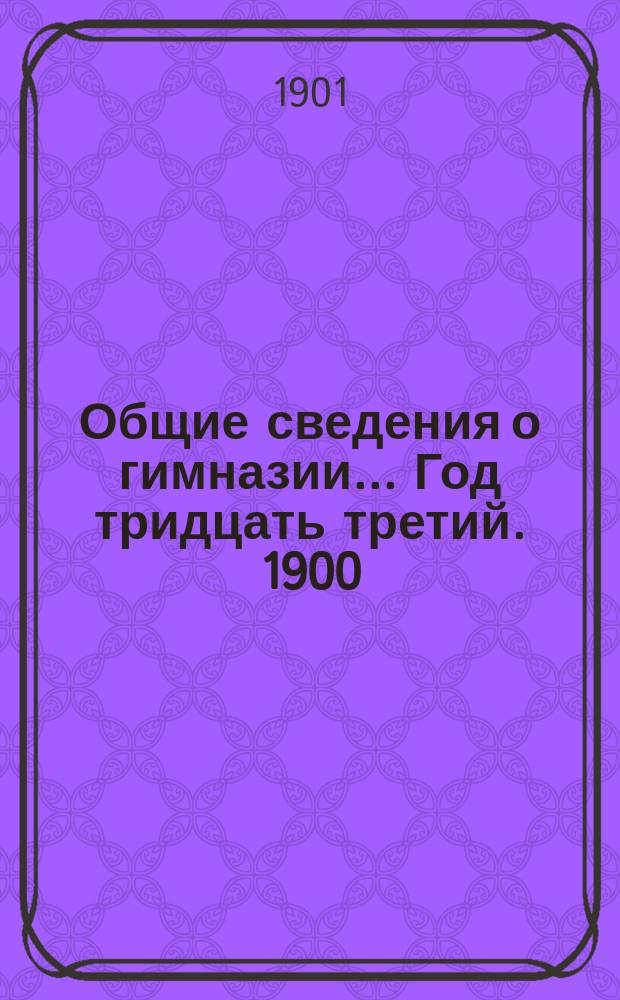[Общие сведения о гимназии]. ... Год тридцать третий. 1900/01 г.