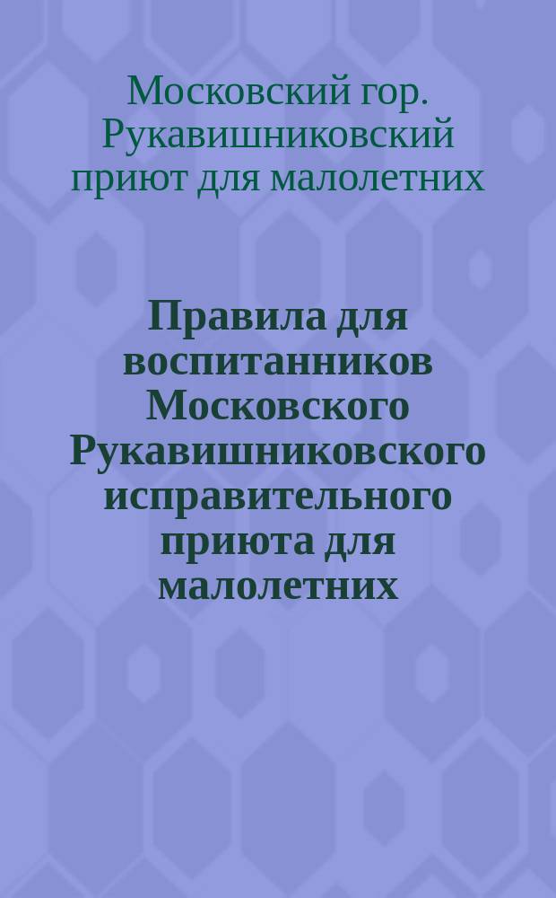 Правила для воспитанников Московского Рукавишниковского исправительного приюта для малолетних... Общества распространения полезных книг
