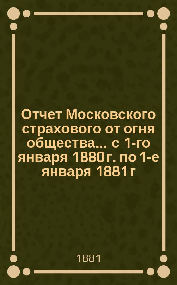 Отчет Московского страхового от огня общества... ... с 1-го января 1880 г. по 1-е января 1881 г.