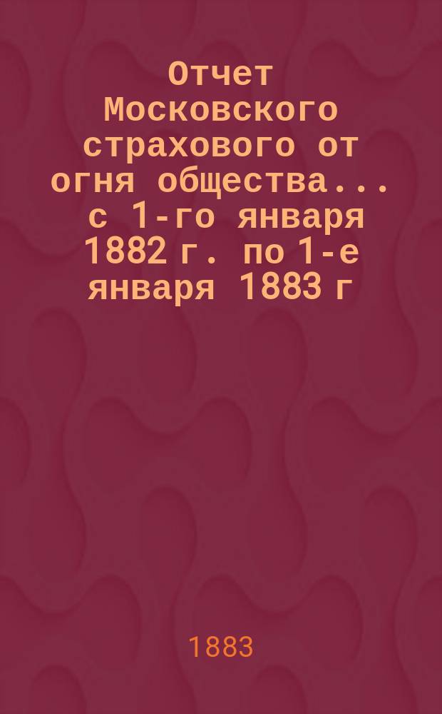 Отчет Московского страхового от огня общества... ... с 1-го января 1882 г. по 1-е января 1883 г.