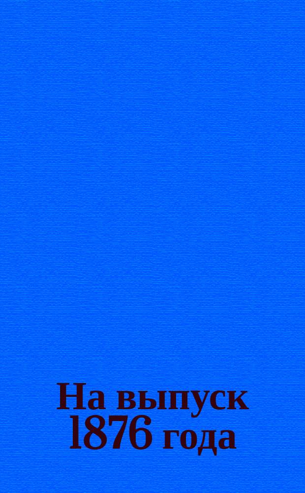 На выпуск 1876 года : Стихотворение