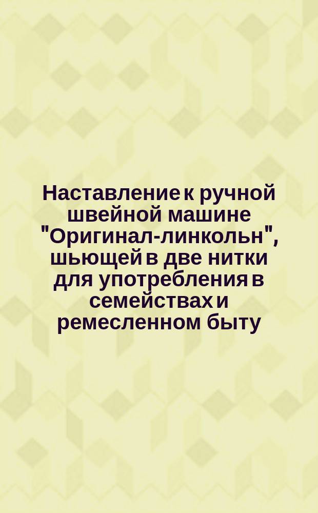Наставление к ручной швейной машине "Оригинал-линкольн", шьющей в две нитки для употребления в семействах и ремесленном быту