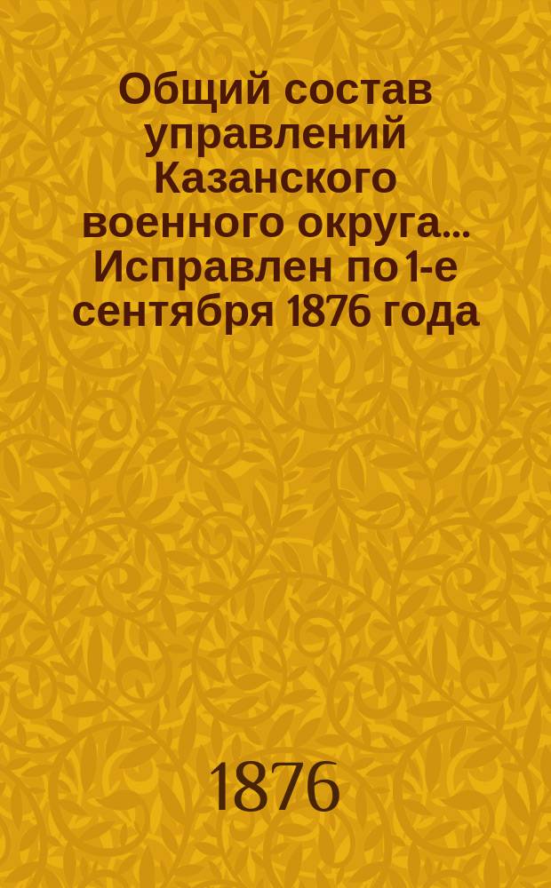 Общий состав управлений Казанского военного округа... ... Исправлен по 1-е сентября [1876 года]
