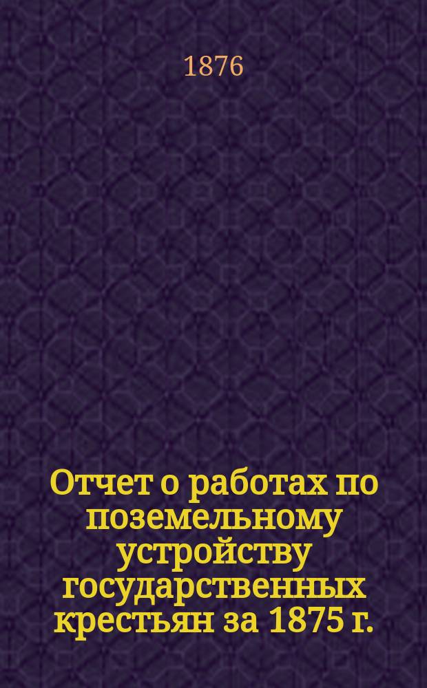 Отчет о работах по поземельному устройству государственных крестьян за 1875 г.