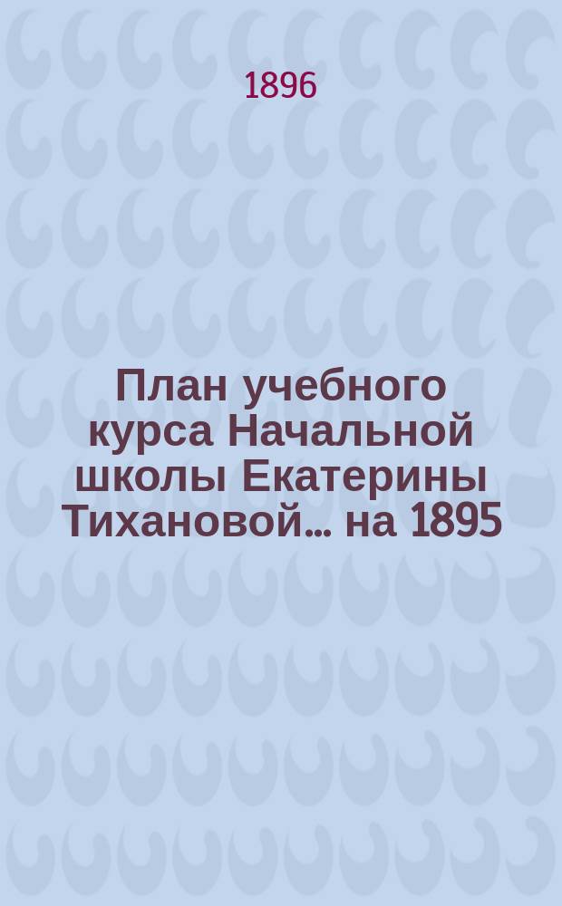 План учебного курса Начальной школы Екатерины Тихановой... ... на 1895