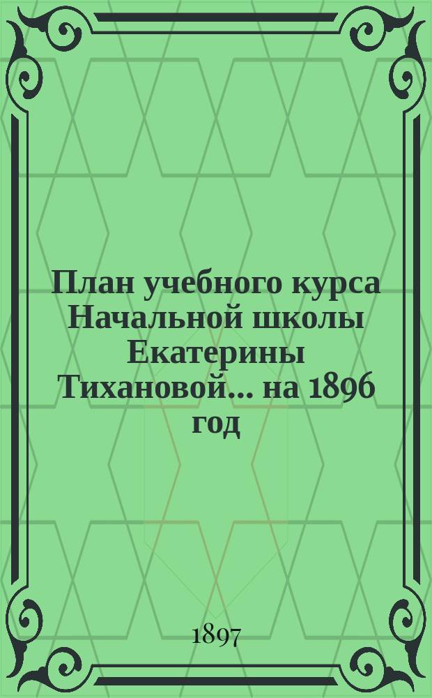 План учебного курса Начальной школы Екатерины Тихановой... ... на 1896 год