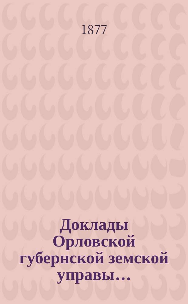 Доклады Орловской губернской земской управы.. : [Губернскому земскому] собранию. [XI-му очередному] : О ходе работ по оценке имуществ губернии для раскладки губернского сбора