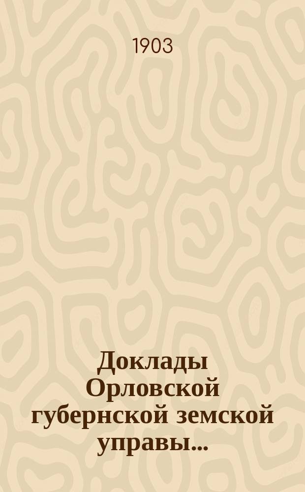 Доклады Орловской губернской земской управы.. : [Губернскому земскому] собранию. XXXVIII очередному 1903 года