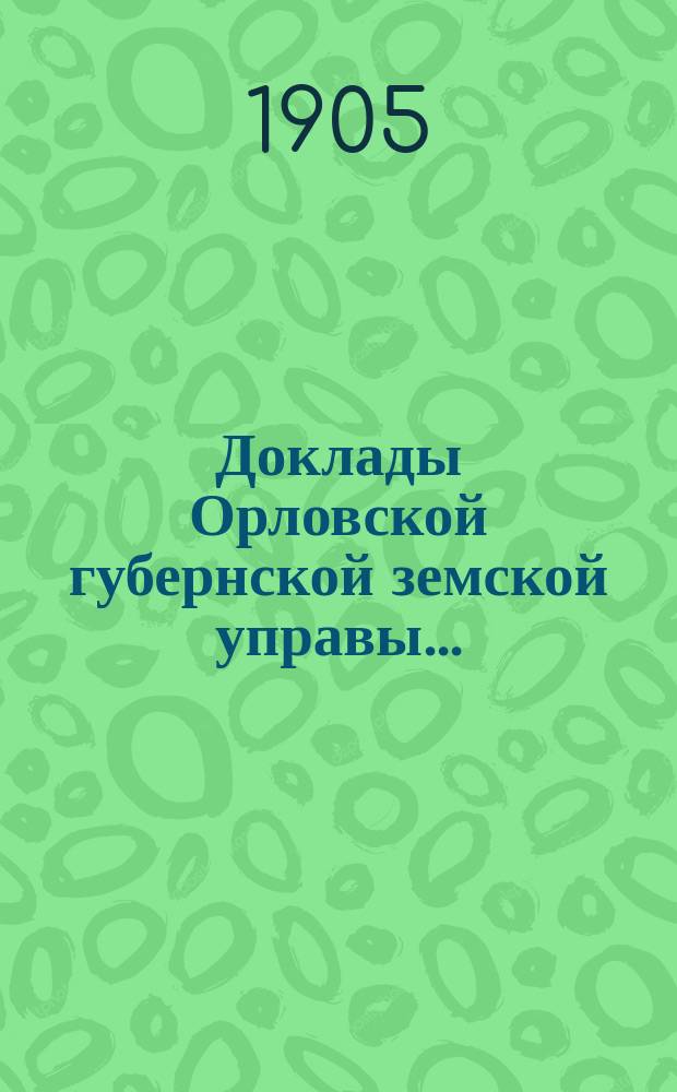 Доклады Орловской губернской земской управы.. : [Губернскому земскому] собранию. XL очередному 1905 года : По оценочно-статистическому отделению
