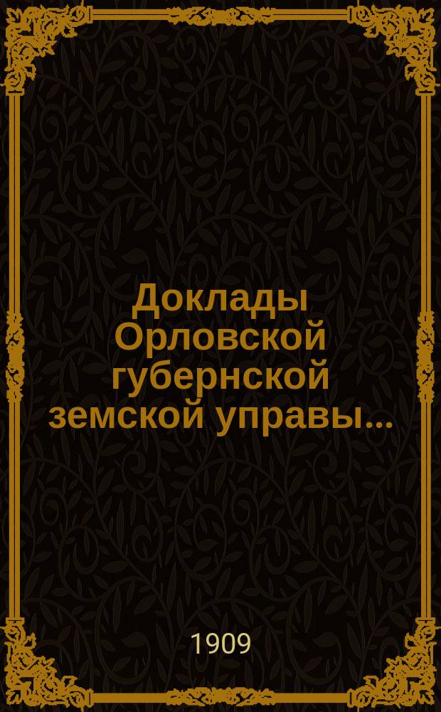 Доклады Орловской губернской земской управы.. : [Губернскому земскому] собранию. XLIII-му очередному : О деятельности оценочно-статистического отделения в 1908 году и о предположениях по этому отделению на 1909 год