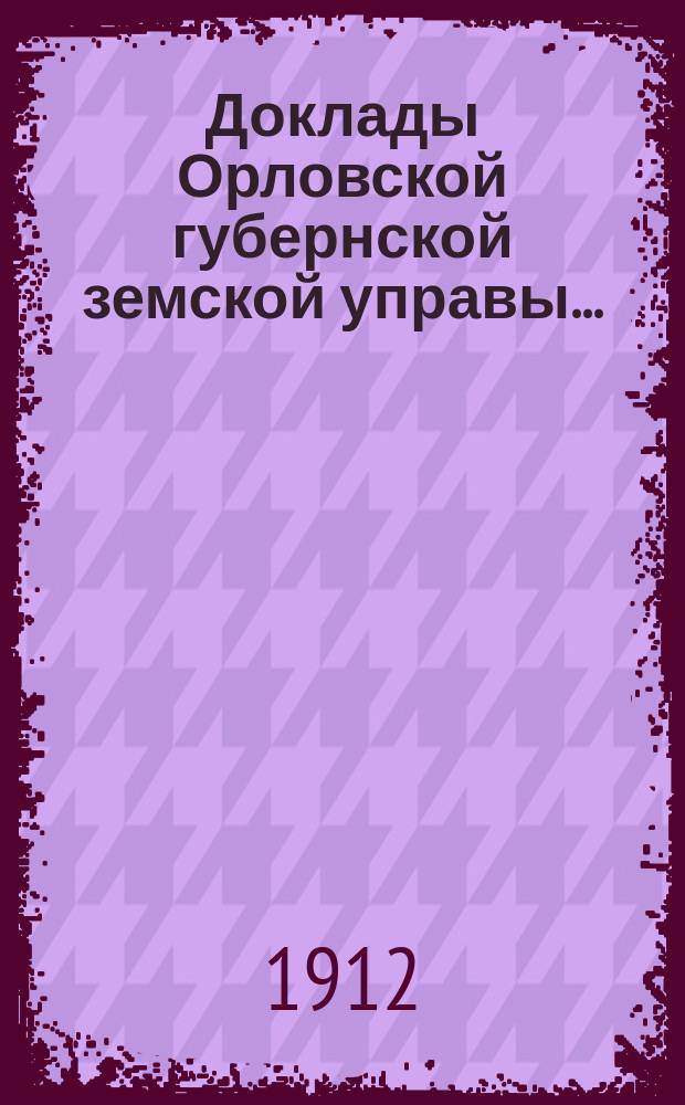 Доклады Орловской губернской земской управы.. : [Губернскому земскому] собранию. XLVII-му очередному. 1912 года : По оценочно-статистическому отделению