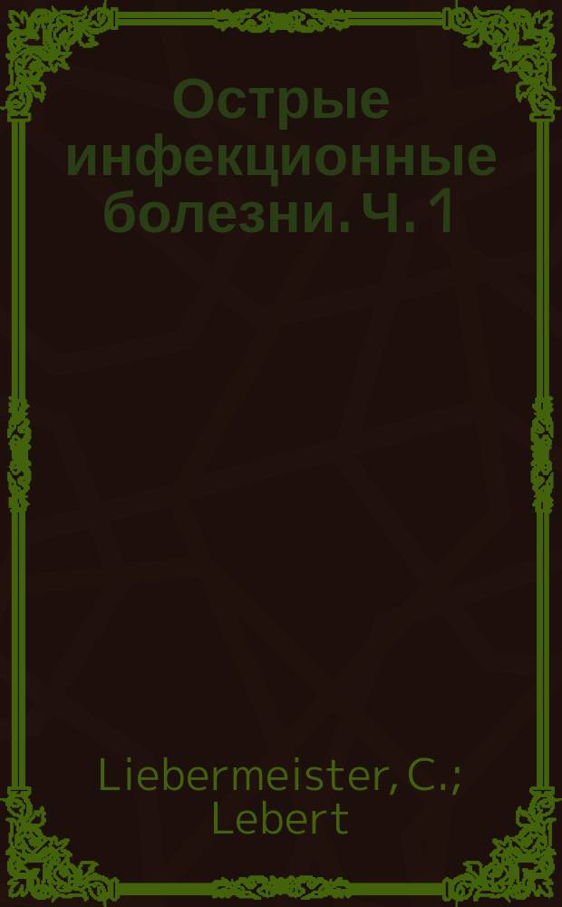 Острые инфекционные болезни. Ч. 1 : [Введение к инфекционным болезням и брюшной тиф. Возвратный тиф, сыпной тиф и холера. Чума. Желтая горячка. Дизентерия. Дифтерит