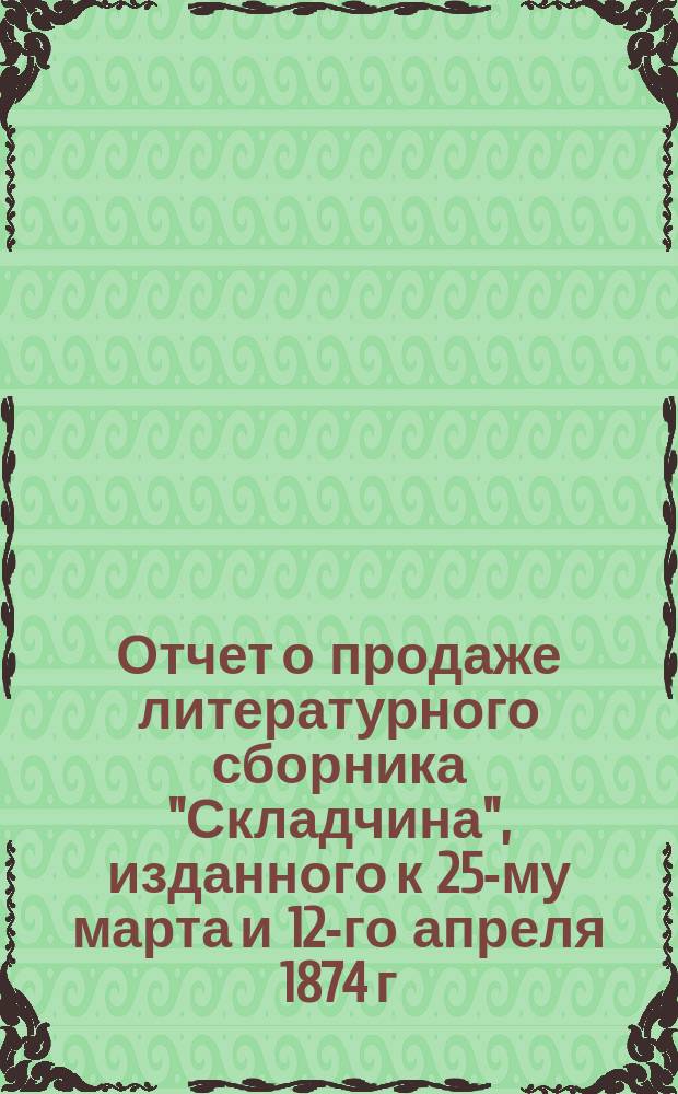 Отчет о продаже литературного сборника "Складчина", изданного к 25-му марта и 12-го апреля 1874 г. в пользу нуждавшихся крестьян Самарской губернии