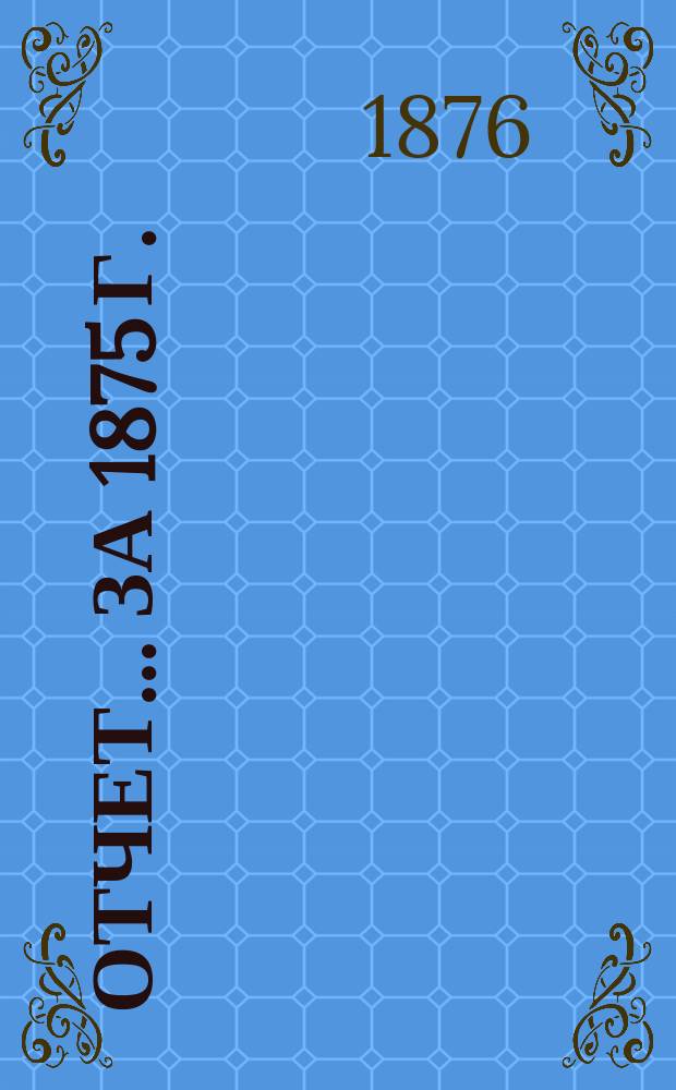 Отчет... ... [за 1875 г.]