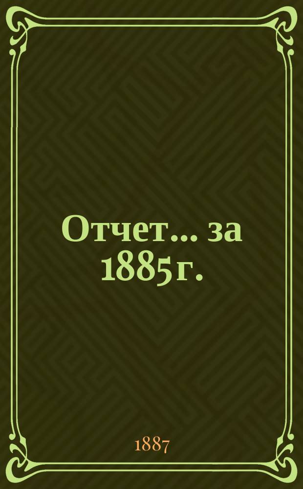 Отчет... ... за 1885 г.