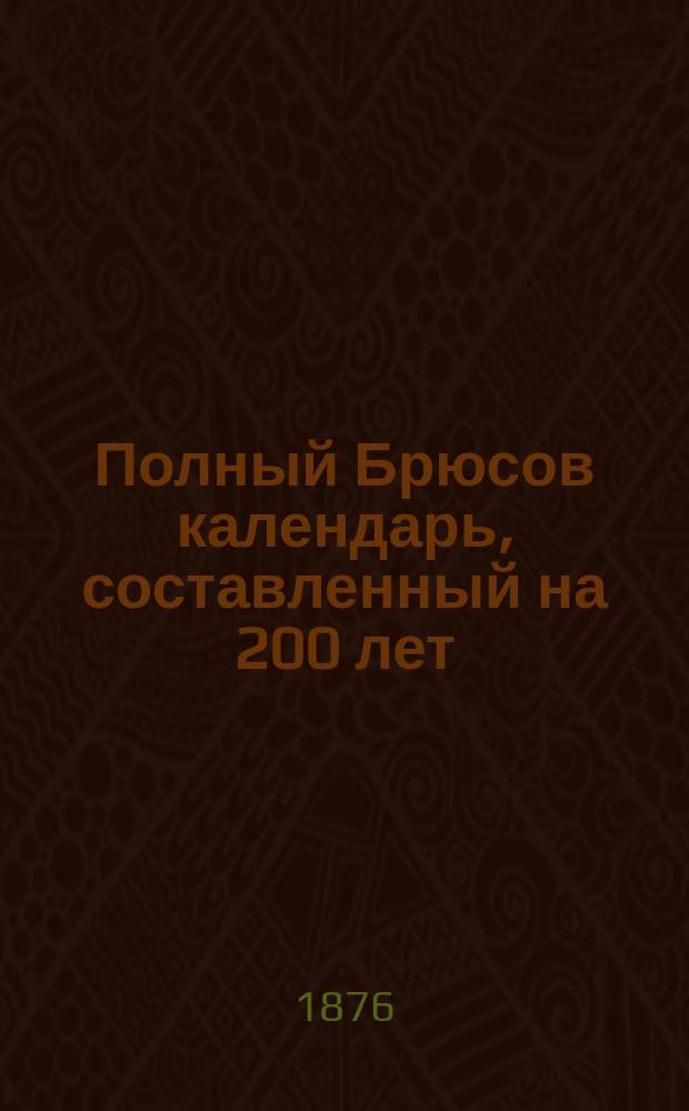 Полный Брюсов календарь, составленный на 200 лет : Предсказания: о погоде, об урожаях, солнечных и лунных затмениях и о судьбе каждого человека