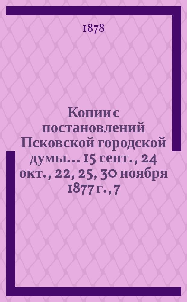 Копии с постановлений Псковской городской думы. ...15 сент., 24 окт., 22, 25, 30 ноября 1877 г., 7, 21 марта 1878 г.