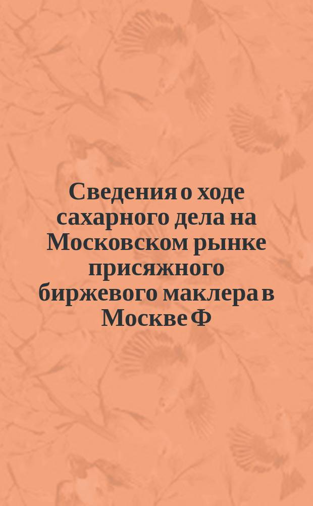 [Сведения о ходе сахарного дела на Московском рынке присяжного биржевого маклера в Москве Ф.М. Берга] : Год [1]-. [Год 1]. № 18-24, 26, 27, 29-50