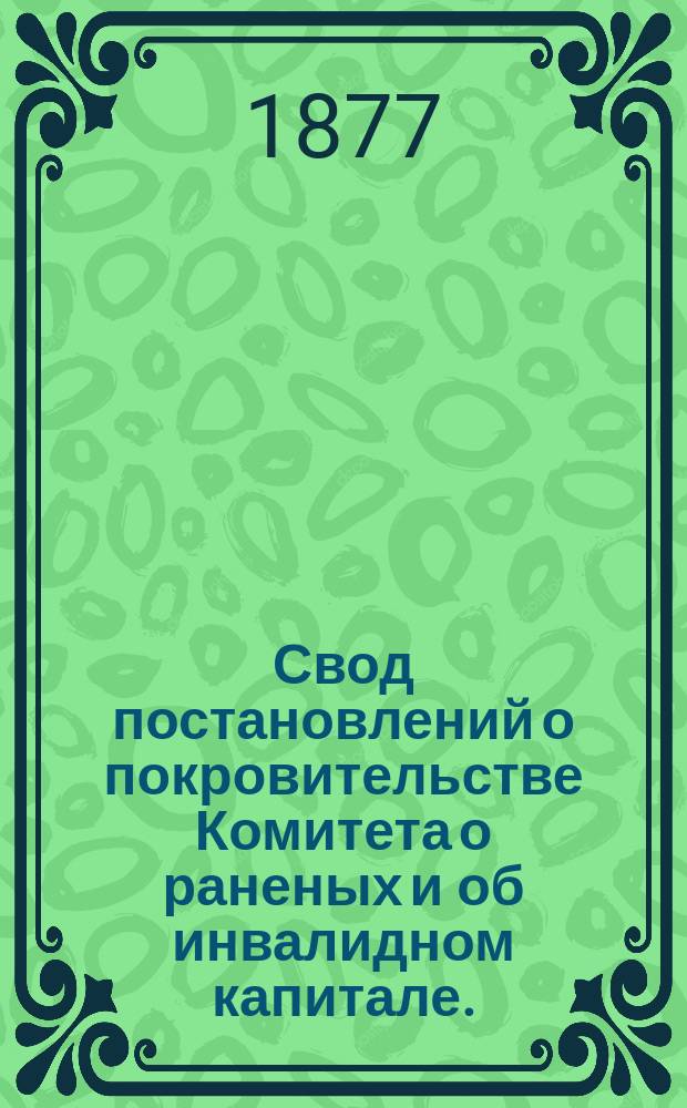 Свод постановлений о покровительстве Комитета о раненых и об инвалидном капитале... ... 1876 год