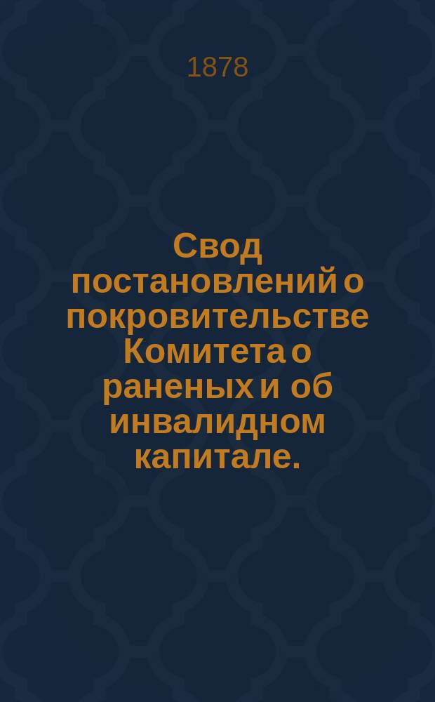 Свод постановлений о покровительстве Комитета о раненых и об инвалидном капитале... ... 1877 год