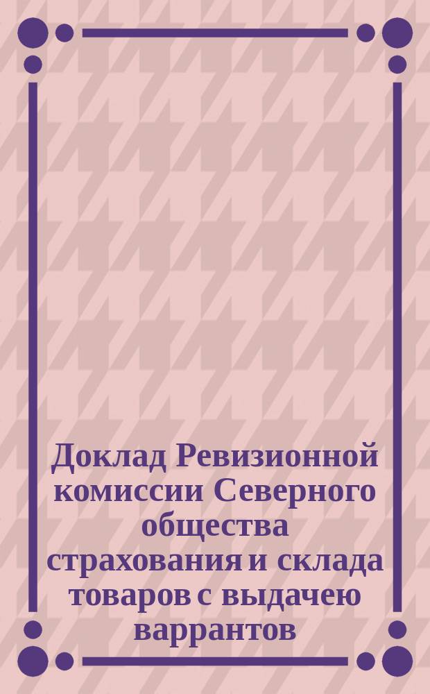 Доклад Ревизионной комиссии Северного общества страхования и склада товаров с выдачею варрантов... ... 26 апреля 1876 года