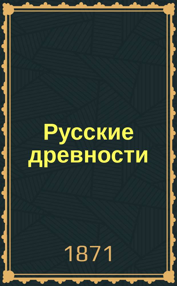Русские древности : С рис., относящимися ко всем отраслям рус. искусства, разъясняющими события историч. и быт народный во всех отношениях: в воен. гражд., домашнем и рус. одежды в разных периодах и пр