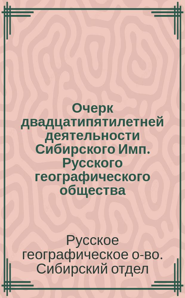Очерк двадцатипятилетней деятельности Сибирского Имп. Русского географического общества