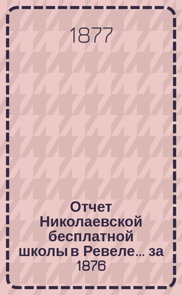 Отчет Николаевской бесплатной школы в Ревеле... ... за 1876/77 год