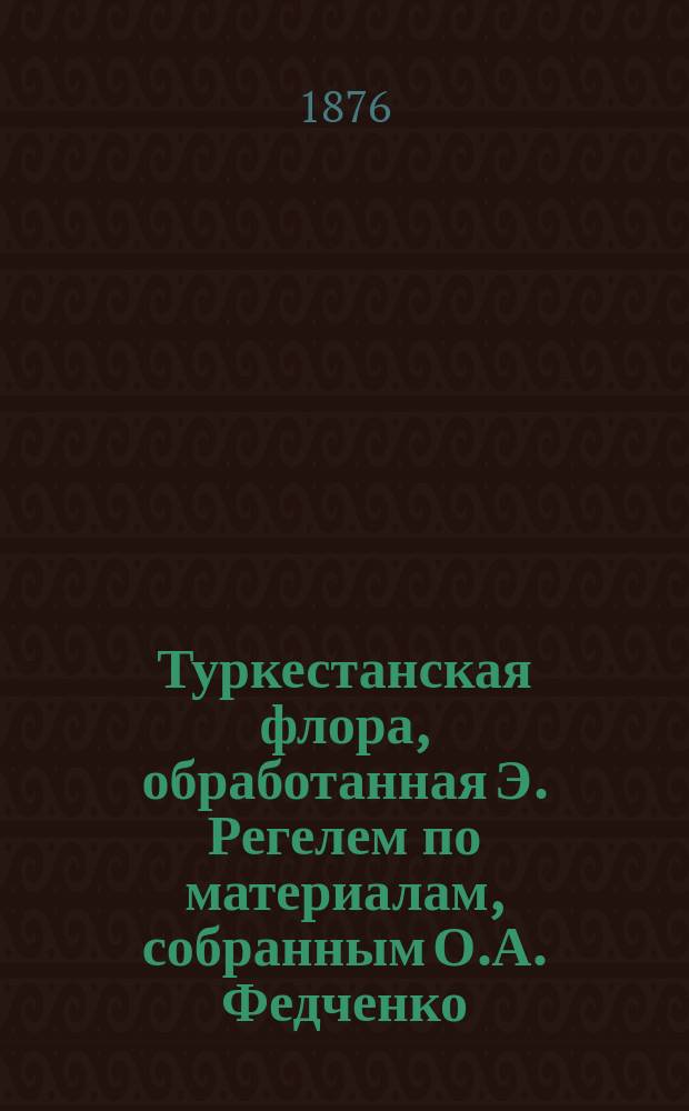 [Туркестанская флора, обработанная Э. Регелем по материалам, собранным О.А. Федченко, Карелиным [и др.] : Тетр. 1]. [Тетр. 1 : Первоцветные (Primulaceae) и лилейные (Liliceae)]