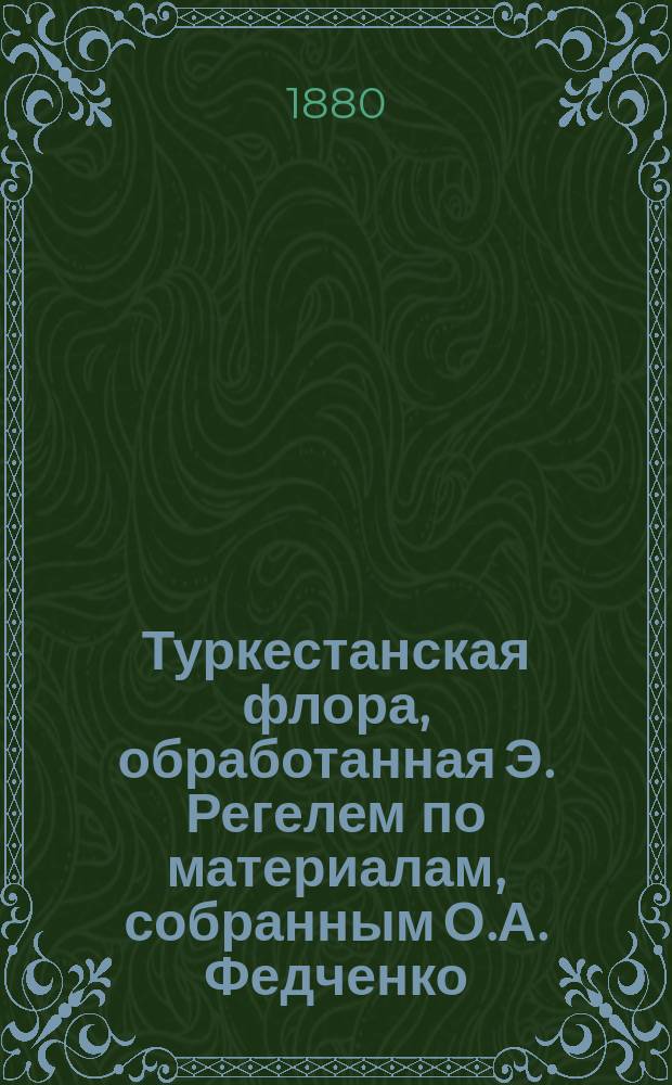 [Туркестанская флора, обработанная Э. Регелем по материалам, собранным О.А. Федченко, Карелиным [и др.] : Тетр. 1]. [Тетр. 2] : [Астрагаловые (Astragaleae)