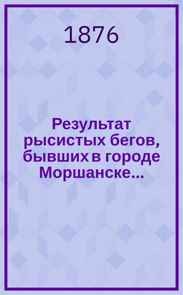 Результат рысистых бегов, бывших в городе Моршанске...