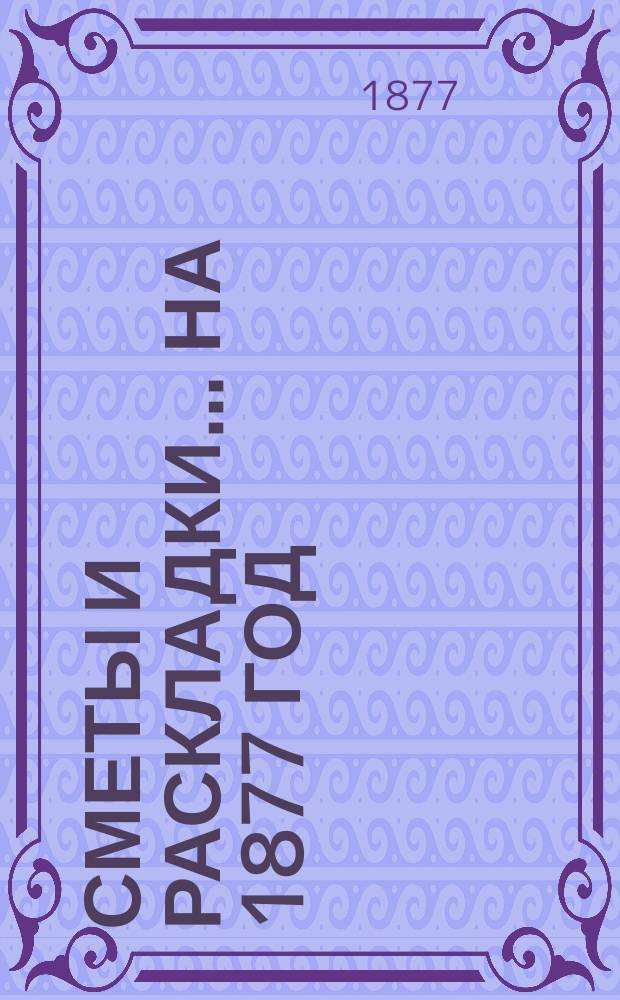 [Сметы и раскладки]... ...на 1877 год