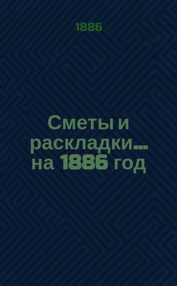 [Сметы и раскладки]... ...на 1886 год