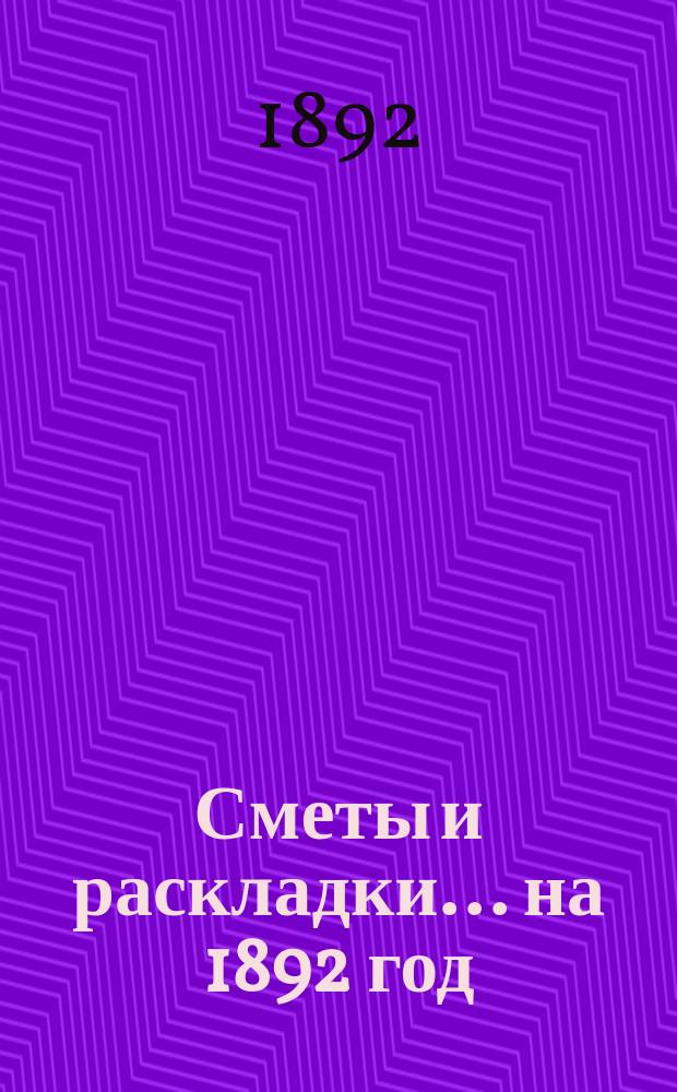 [Сметы и раскладки]... ...на 1892 год