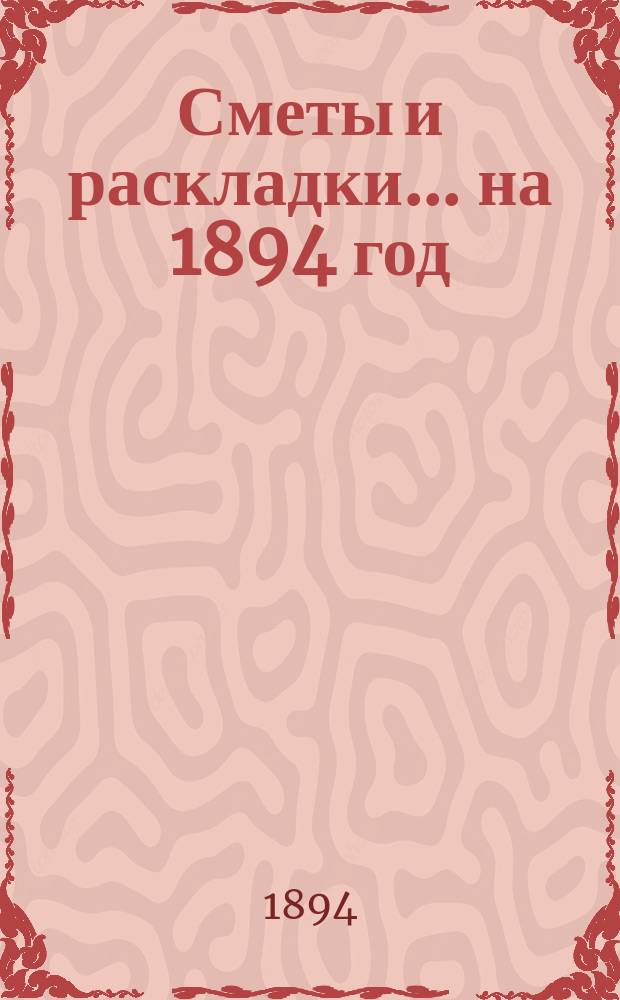 [Сметы и раскладки]... ...на 1894 год