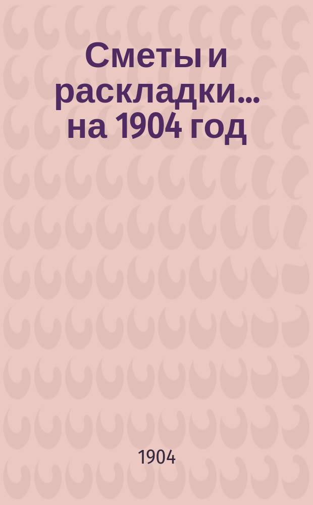[Сметы и раскладки]... ...на 1904 год